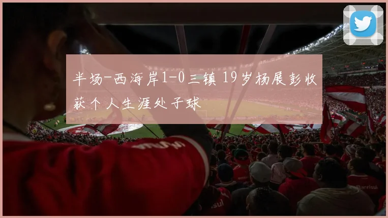 半场-西海岸1-0三镇 19岁杨展彭收获个人生涯处子球
