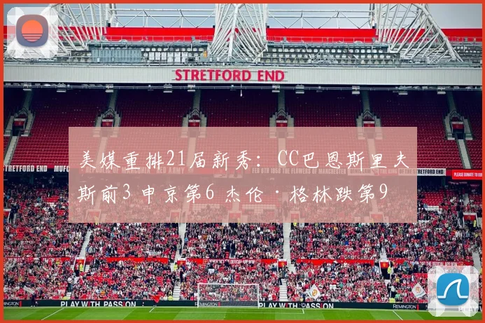美媒重排21届新秀：CC巴恩斯里夫斯前3 申京第6 杰伦·格林跌第9