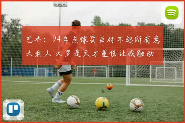 巴乔：94年点球罚丢对不起所有意大利人 大罗是天才重伤让我触动