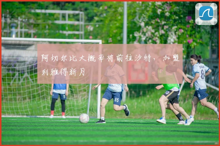 阿切尔比大概率将前往沙特，加盟利雅得新月